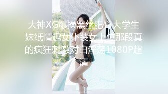 大神XG爆操黑丝肥臀大学生妹纸情趣女仆装女上位那段真的疯狂刺激对白淫荡1080P超清