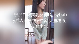   极品白嫩美乳女神Daisybaby成人版剧情V怪客 大量精液无套中出