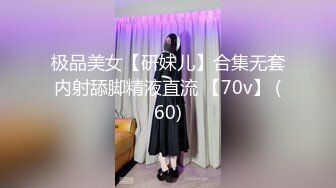 极品美女【研妹儿】合集无套内射舔脚精液直流 【70v】 (60)