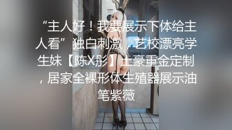 “主人好！我要展示下体给主人看”独白刺激，艺校漂亮学生妹【陈X彤】土豪重金定制，居家全裸形体生殖器展示油笔紫薇