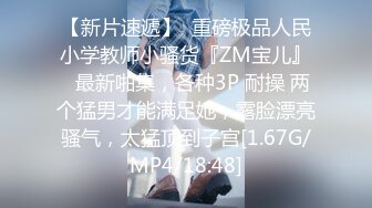 【新片速遞】  重磅极品人民小学教师小骚货『ZM宝儿』✅最新啪集，各种3P 耐操 两个猛男才能满足她，露脸漂亮骚气，太猛顶到子宫[1.67G/MP4/18:48]