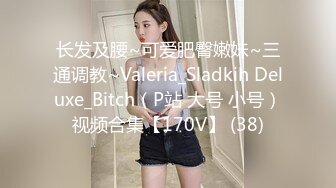 长发及腰~可爱肥臀嫩妹~三通调教~Valeria_Sladkih Deluxe_Bitch（P站 大号 小号）视频合集【170V】 (38)