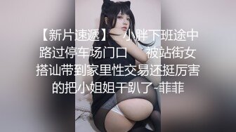 【新片速遞】   小胖下班途中路过停车场门口❤️被站街女搭讪带到家里性交易还挺厉害的把小姐姐干趴了-菲菲