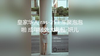 皇家华人 ras-253 车聚泡泡啪 成年破处大礼包-妍儿