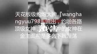 天花板级约炮大神『wanghangyuu798』流出，约啪各路顶级女神，别人眼中的女神在金主面前是多么下贱淫荡