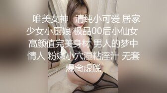 ⭐唯美女神⭐清纯小可爱 居家少女小厨娘 极品00后小仙女 高颜值完美身材 男人的梦中情人 粉嫩小穴湿粘淫汁 无套爆肏虚脱