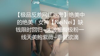 【极品反差网红泄密】绝美中的绝美！女神【NeiNei】缺钱限时回归~大波翘臀极粉一线天美鲍紫薇~垂涎欲滴