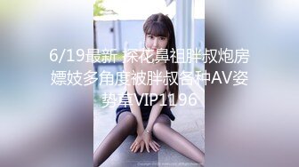 6/19最新 探花鼻祖胖叔炮房嫖妓多角度被胖叔各种AV姿势草VIP1196