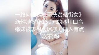 一路向西《表哥扶贫站街女》新性地探秘150元的四川口音嫩妹被表哥大屌暴力插入有点吃不消