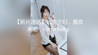 【新片速遞】北京少妇，喜欢来吧，comebaby 