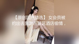 【原创国产精选】 女会员被约出去旅游在景区酒店偷情，