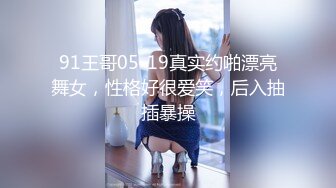 91王哥05-19真实约啪漂亮舞女，性格好很爱笑，后入抽插暴操