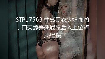 STP17563 性感黑衣少妇啪啪，口交舔弄翘屁股后入上位骑乘猛操