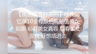 【极品超清4K厕拍】经典回忆录10全程跟拍高颜值美女如厕 前看美女真容 后看美女浪穴 好想插进去