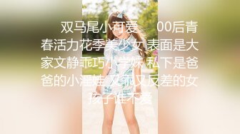 ❤️双马尾小可爱❤️00后青春活力花季美少女 表面是大家文静乖巧小学妹 私下是爸爸的小淫娃 又乖又反差的女孩子谁不爱