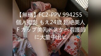 【無碼】FC2-PPV 994255 個人撮影 もえ24歳 超絶美人Ｆカップ美乳ドスケベ看護師に大量中出し