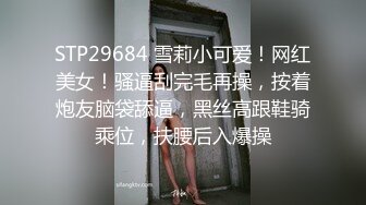 STP29684 雪莉小可爱！网红美女！骚逼刮完毛再操，按着炮友脑袋舔逼，黑丝高跟鞋骑乘位，扶腰后入爆操