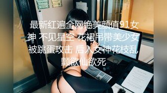  最新红遍全网绝美颜值91女神 不见星空 花裙吊带美少女被跳蛋攻击 后入女神花枝乱颤欲仙欲死