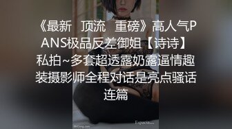 《最新✅顶流✅重磅》高人气PANS极品反差御姐【诗诗】私拍~多套超透露奶露逼情趣装摄影师全程对话是亮点骚话连篇