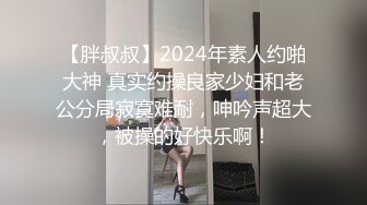 【胖叔叔】2024年素人约啪大神 真实约操良家少妇和老公分局寂寞难耐，呻吟声超大，被操的好快乐啊！