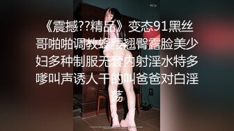 《震撼??精品》变态91黑丝哥啪啪调教蜂腰翘臀露脸美少妇多种制服无套内射淫水特多嗲叫声诱人干的叫爸爸对白淫荡