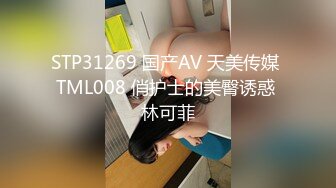 STP31269 国产AV 天美传媒 TML008 俏护士的美臀诱惑 林可菲