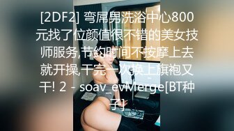 [2DF2] 弯屌男洗浴中心800元找了位颜值很不错的美女技师服务,节约时间不按摩上去就开操,干完一次换上旗袍又干! 2 - soav_evMerge[BT种子]