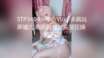 STP34049 糖心Vlog 多具玩弄骚穴 高跟鞋举过头顶狂操 狮子座