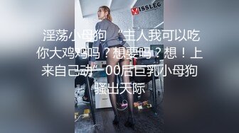 ?最新性爱泄密?高价自购?调教一条学生淫母狗『肥牛子』年费会员私拍流出 JK制服美女各种玩操 高清720P版