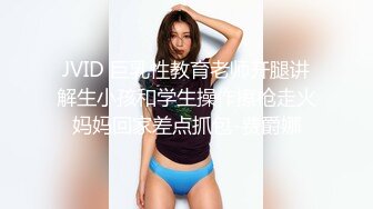 JVID 巨乳性教育老师开腿讲解生小孩和学生操作擦枪走火妈妈回家差点抓包-费爵娜