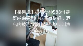 【呆呆虎】极品女神588付费群啪啪福利，妹子身材好，酒店内被连续输出好几炮，叫声销魂 (1)