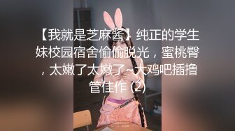 【我就是芝麻酱】纯正的学生妹校园宿舍偷偷脱光，蜜桃臀，太嫩了太嫩了~大鸡吧插撸管佳作 (2)