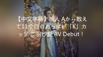 【中文字幕】新人 Aから数えて11个目のおっぱい「K」カップ 二羽纱爱 AV Debut！