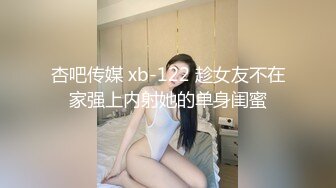 杏吧传媒 xb-122 趁女友不在家强上内射她的单身闺蜜