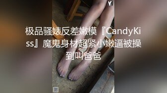 极品骚婊反差嫩模『CandyKiss』魔鬼身材超紧小嫩逼被操到叫爸爸