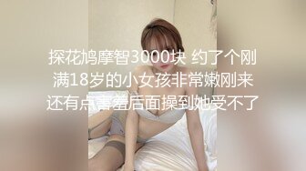 探花鸠摩智3000块 约了个刚满18岁的小女孩非常嫩刚来还有点害羞后面操到她受不了