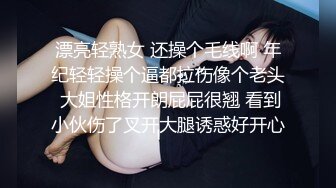 漂亮轻熟女 还操个毛线啊 年纪轻轻操个逼都拉伤像个老头 大姐性格开朗屁屁很翘 看到小伙伤了叉开大腿诱惑好开心