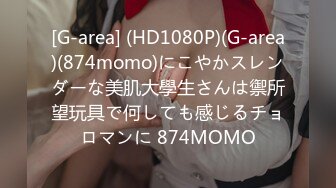 [G-area] (HD1080P)(G-area)(874momo)にこやかスレンダーな美肌大學生さんは禦所望玩具で何しても感じるチョロマンに 874MOMO