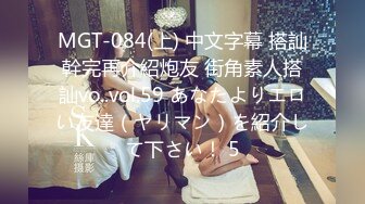 MGT-084(上) 中文字幕 搭訕幹完再介紹炮友 街角素人搭訕vo..vol.59 あなたよりエロい友達（ヤリマン）を紹介して下さい！ 5