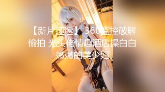 【新片速遞】 360监控破解偷拍 光头佬情趣酒店操白白嫩嫩的美少妇