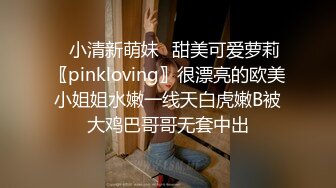 ✿小清新萌妹✿甜美可爱萝莉〖pinkloving〗很漂亮的欧美小姐姐水嫩一线天白虎嫩B被大鸡巴哥哥无套中出