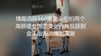 情趣酒店360摄像头偷拍两个高颜值女同恋美女六九互舔到金手指淘穴嗨到高潮