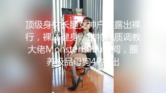 顶级身材长腿女神户外露出裸行，裸体健身，推特优质调教大佬MonsterBuBu订阅，圈养极品母狗4P露出