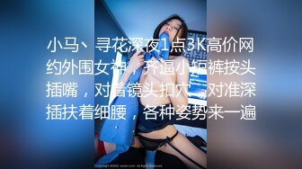 小马丶寻花深夜1点3K高价网约外围女神，齐逼小短裤按头插嘴，对着镜头扣穴，对准深插扶着细腰，各种姿势来一遍