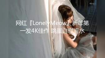 网红『LonelyMeow』新年第一发4K佳作 跳蛋自慰淫水