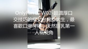 OnlyFan DTW02-超濃厚口交技巧的痴女台灣女大生，最喜歡口爆榨精，天然巨乳第一人稱視角