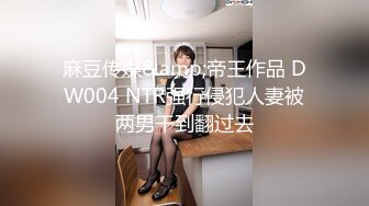 麻豆传媒&amp;帝王作品 DW004 NTR强行侵犯人妻被两男干到翻过去