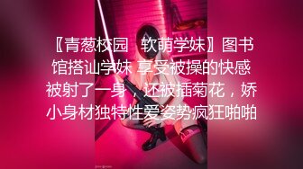 〖青葱校园✿软萌学妹〗图书馆搭讪学妹 享受被操的快感被射了一身，还被插菊花，娇小身材独特性爱姿势疯狂啪啪