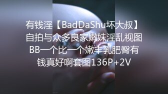 有钱淫【BadDaShu坏大叔】自拍与众多良家嫩妹淫乱视图BB一个比一个嫩丰乳肥臀有钱真好啊套图136P+2V