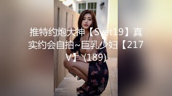 推特约炮大神【Svet19】真实约会自拍~巨乳少妇【217V】 (189)